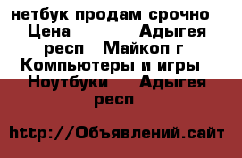 нетбук продам срочно › Цена ­ 5 000 - Адыгея респ., Майкоп г. Компьютеры и игры » Ноутбуки   . Адыгея респ.